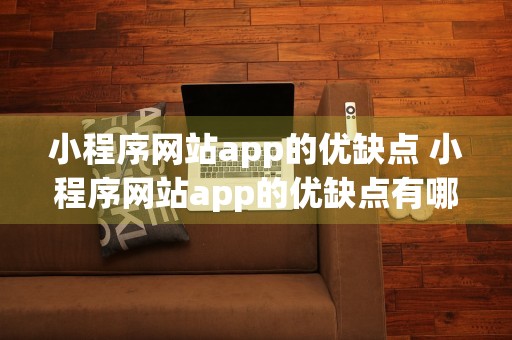 小程序网站app的优缺点 小程序网站app的优缺点有哪些