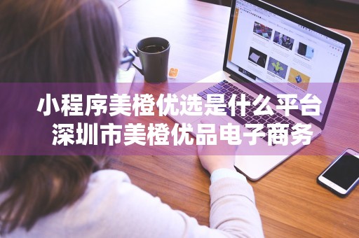 小程序美橙优选是什么平台 深圳市美橙优品电子商务有限公司