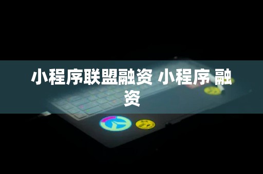 小程序联盟融资 小程序 融资