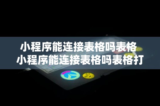 小程序能连接表格吗表格 小程序能连接表格吗表格打不开