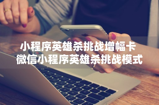 小程序英雄杀挑战增幅卡 微信小程序英雄杀挑战模式本周攻略