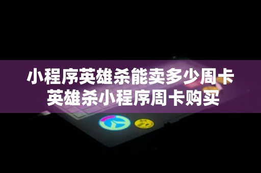 小程序英雄杀能卖多少周卡 英雄杀小程序周卡购买