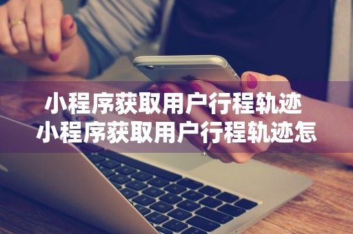 小程序获取用户行程轨迹 小程序获取用户行程轨迹怎么弄