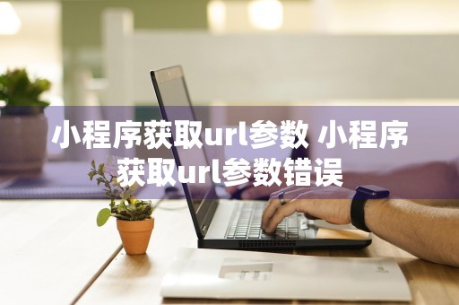 小程序获取url参数 小程序获取url参数错误