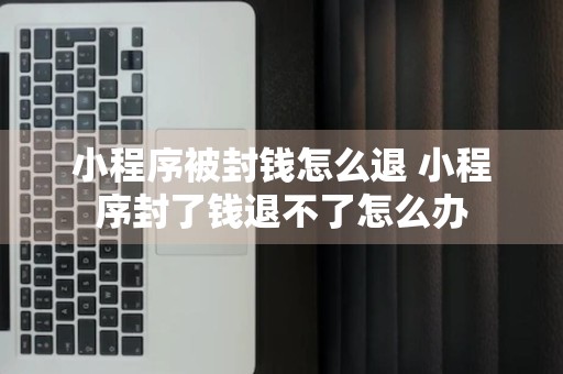 小程序被封钱怎么退 小程序封了钱退不了怎么办