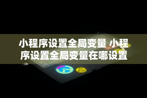 小程序设置全局变量 小程序设置全局变量在哪设置