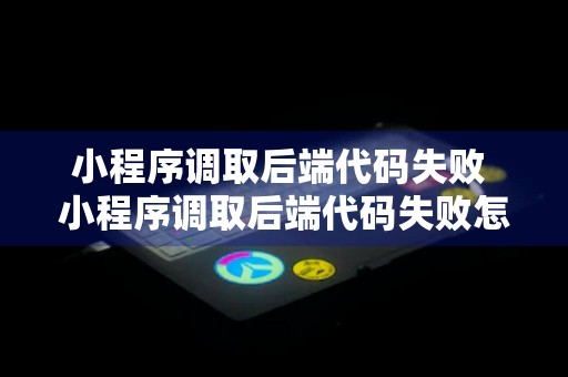 小程序调取后端代码失败 小程序调取后端代码失败怎么办