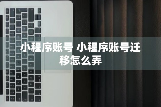 小程序账号 小程序账号迁移怎么弄