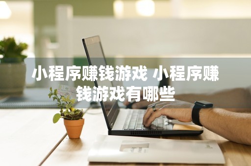 小程序赚钱游戏 小程序赚钱游戏有哪些