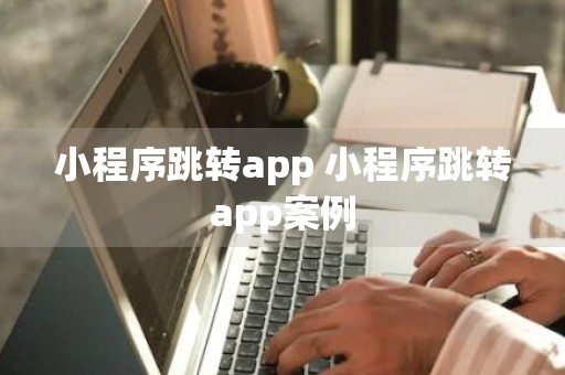 小程序跳转app 小程序跳转app案例