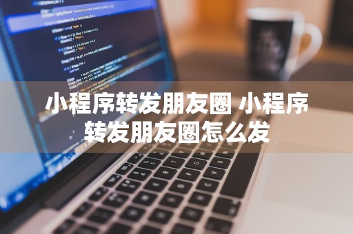 小程序转发朋友圈 小程序转发朋友圈怎么发