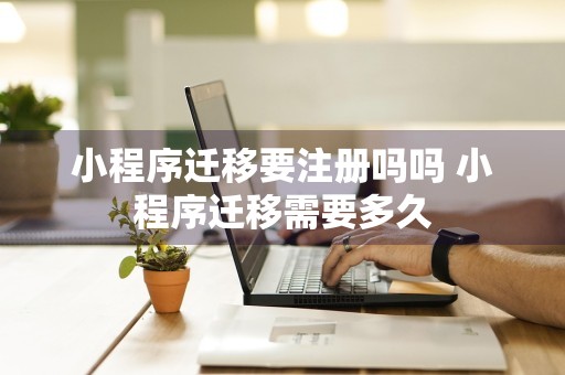 小程序迁移要注册吗吗 小程序迁移需要多久