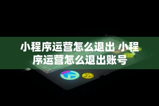 小程序运营怎么退出 小程序运营怎么退出账号