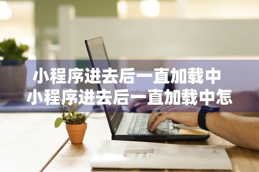 小程序进去后一直加载中 小程序进去后一直加载中怎么回事