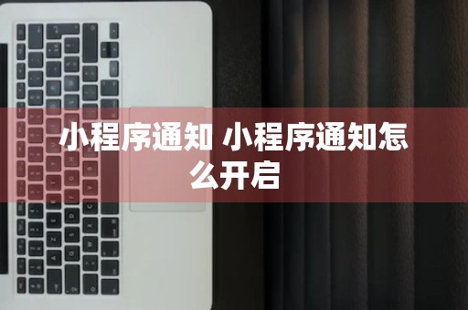 小程序通知 小程序通知怎么开启