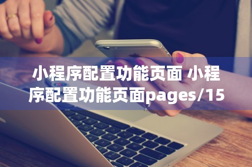 小程序配置功能页面 小程序配置功能页面pages/151PDje8pf