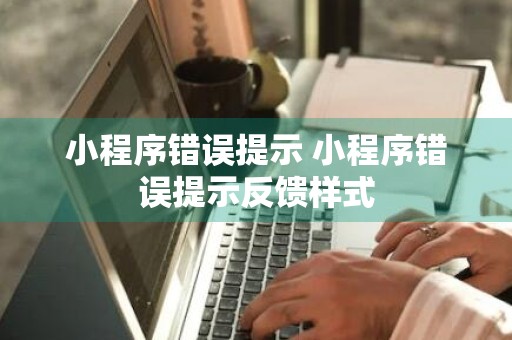 小程序错误提示 小程序错误提示反馈样式