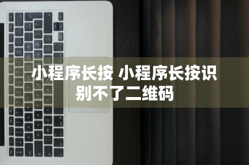 小程序长按 小程序长按识别不了二维码