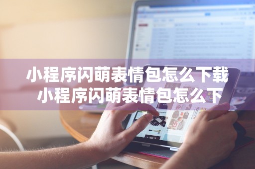 小程序闪萌表情包怎么下载 小程序闪萌表情包怎么下载安装