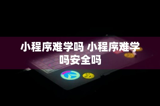 小程序难学吗 小程序难学吗安全吗