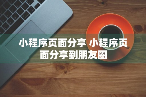 小程序页面分享 小程序页面分享到朋友圈