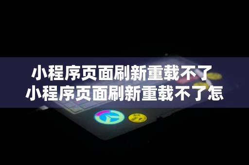 小程序页面刷新重载不了 小程序页面刷新重载不了怎么回事