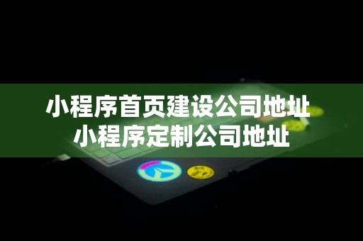 小程序首页建设公司地址 小程序定制公司地址