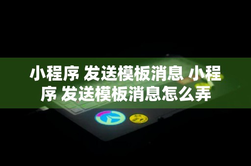 小程序 发送模板消息 小程序 发送模板消息怎么弄