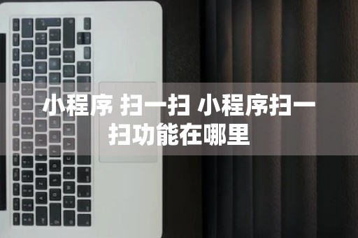 小程序 扫一扫 小程序扫一扫功能在哪里