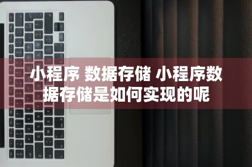 小程序 数据存储 小程序数据存储是如何实现的呢