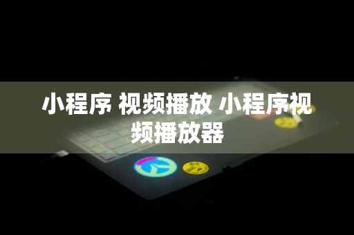 小程序 视频播放 小程序视频播放器