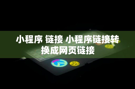 小程序 链接 小程序链接转换成网页链接