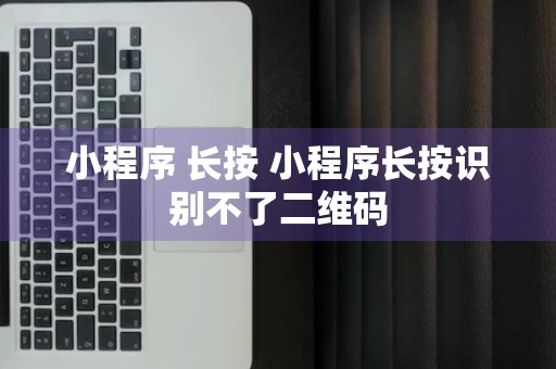 小程序 长按 小程序长按识别不了二维码