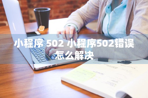 小程序 502 小程序502错误怎么解决