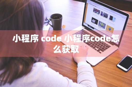 小程序 code 小程序code怎么获取