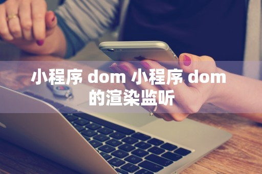 小程序 dom 小程序 dom 的渲染监听