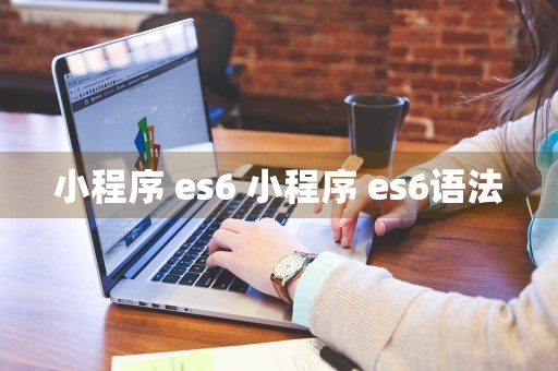 小程序 es6 小程序 es6语法