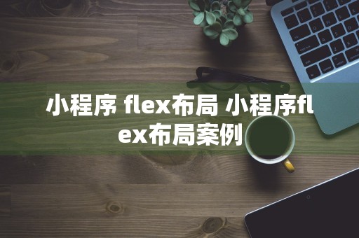 小程序 flex布局 小程序flex布局案例