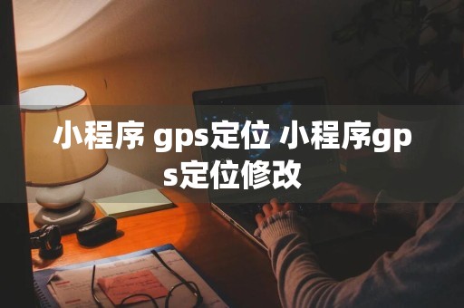 小程序 gps定位 小程序gps定位修改