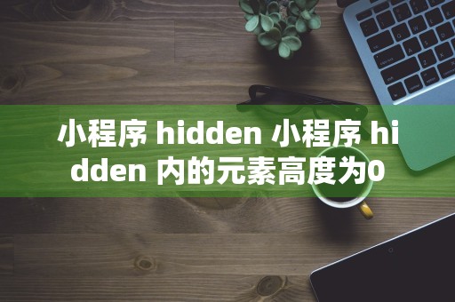 小程序 hidden 小程序 hidden 内的元素高度为0