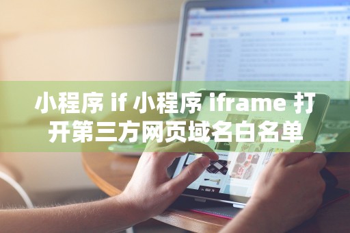 小程序 if 小程序 iframe 打开第三方网页域名白名单