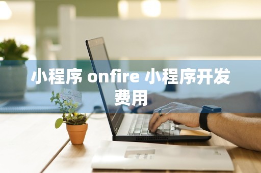 小程序 onfire 小程序开发费用