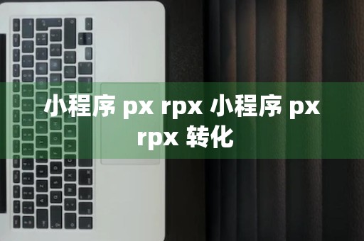 小程序 px rpx 小程序 px rpx 转化