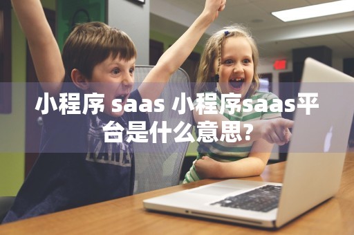 小程序 saas 小程序saas平台是什么意思?