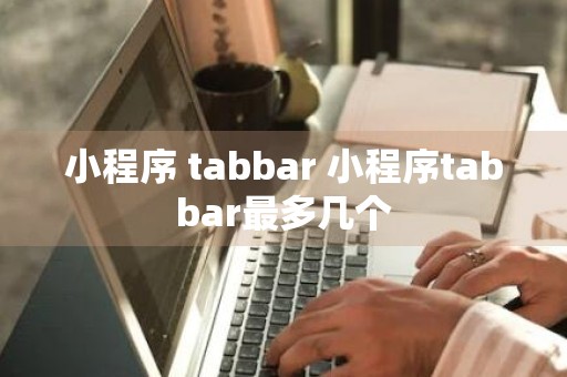 小程序 tabbar 小程序tabbar最多几个