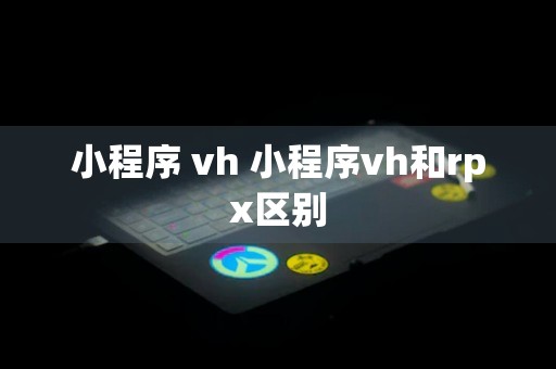 小程序 vh 小程序vh和rpx区别