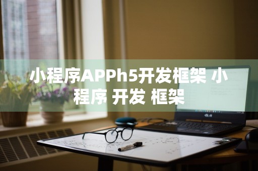 小程序APPh5开发框架 小程序 开发 框架