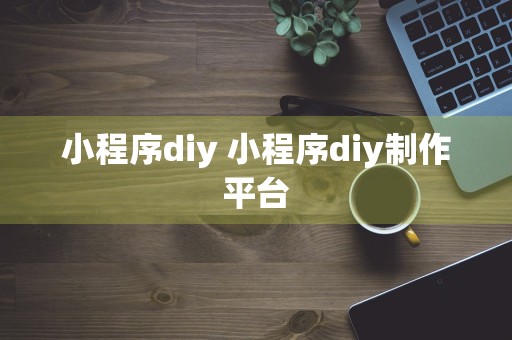 小程序diy 小程序diy制作平台