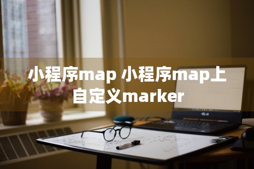 小程序map 小程序map上自定义marker