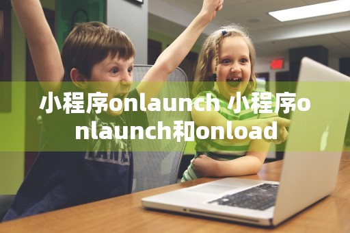 小程序onlaunch 小程序onlaunch和onload